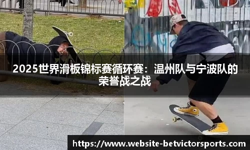 2025世界滑板锦标赛循环赛：温州队与宁波队的荣誉战之战