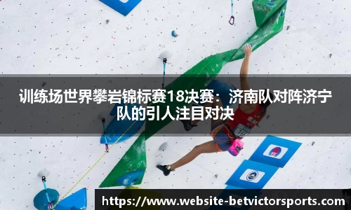 训练场世界攀岩锦标赛18决赛：济南队对阵济宁队的引人注目对决