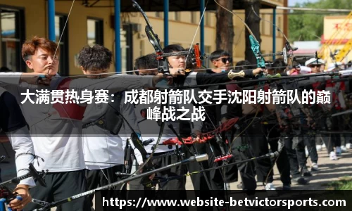 大满贯热身赛：成都射箭队交手沈阳射箭队的巅峰战之战