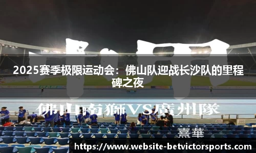 2025赛季极限运动会：佛山队迎战长沙队的里程碑之夜